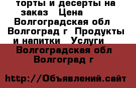 торты и десерты на заказ › Цена ­ 700 - Волгоградская обл., Волгоград г. Продукты и напитки » Услуги   . Волгоградская обл.,Волгоград г.